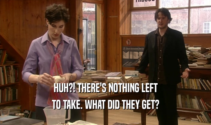 HUH?! THERE'S NOTHING LEFT TO TAKE. WHAT DID THEY GET? 