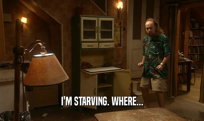 I'M STARVING. WHERE...  