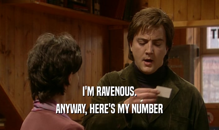 I'M RAVENOUS.
 ANYWAY, HERE'S MY NUMBER
 