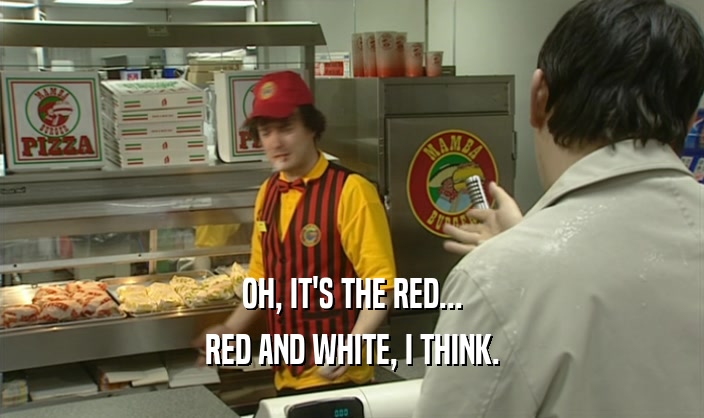 OH, IT'S THE RED... RED AND WHITE, I THINK. 