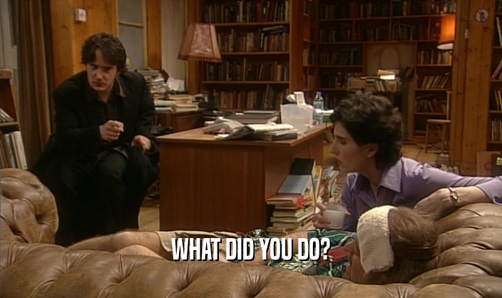 WHAT DID YOU DO?  