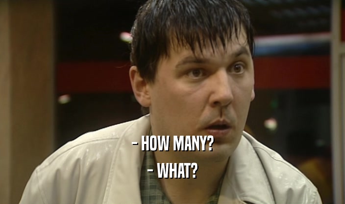 - HOW MANY? - WHAT? 