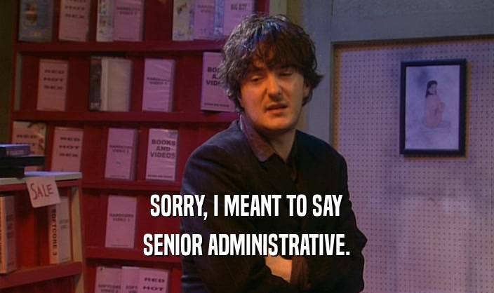 SORRY, I MEANT TO SAY SENIOR ADMINISTRATIVE. 