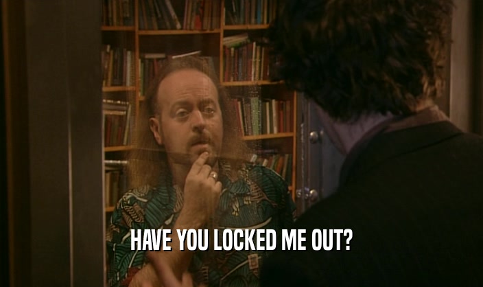HAVE YOU LOCKED ME OUT?  