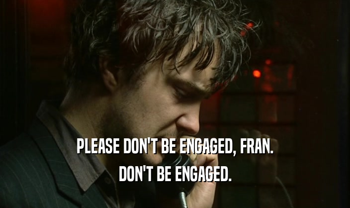 PLEASE DON'T BE ENGAGED, FRAN. DON'T BE ENGAGED. 