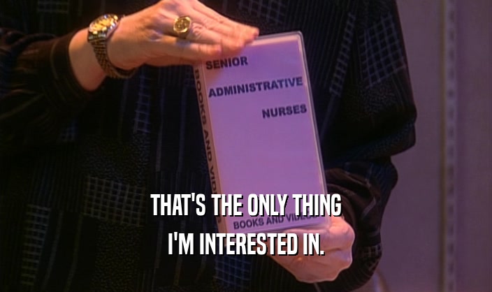 THAT'S THE ONLY THING I'M INTERESTED IN. 