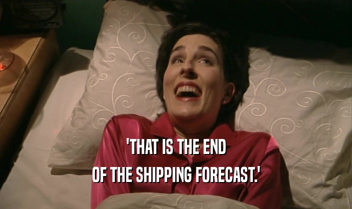 'THAT IS THE END
 OF THE SHIPPING FORECAST.'
 