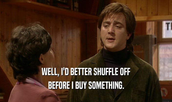 WELL, I'D BETTER SHUFFLE OFF BEFORE I BUY SOMETHING. 