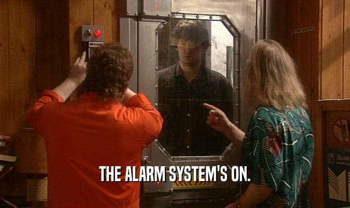 THE ALARM SYSTEM'S ON.  