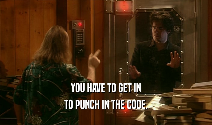 YOU HAVE TO GET IN
 TO PUNCH IN THE CODE.
 