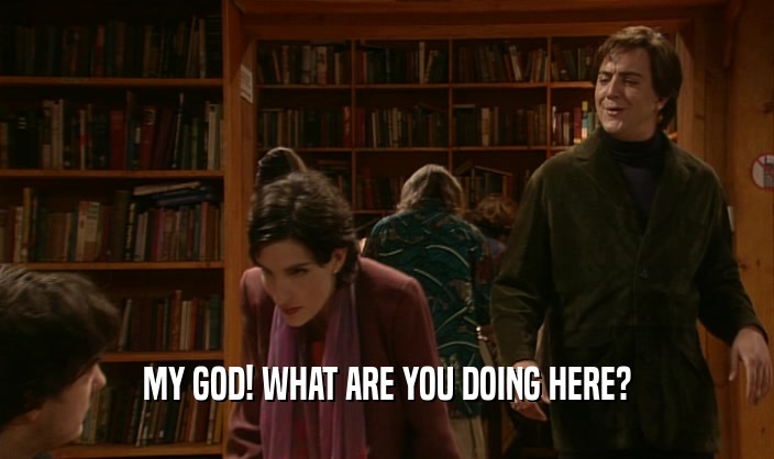 MY GOD! WHAT ARE YOU DOING HERE?  