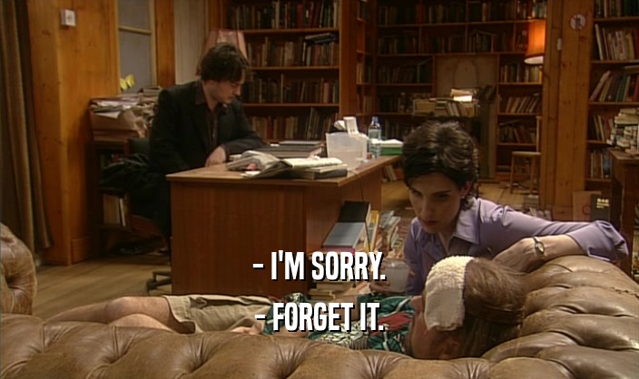 - I'M SORRY. - FORGET IT. 