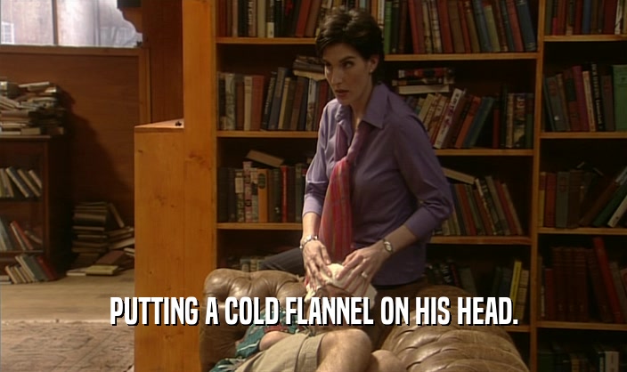 PUTTING A COLD FLANNEL ON HIS HEAD.  