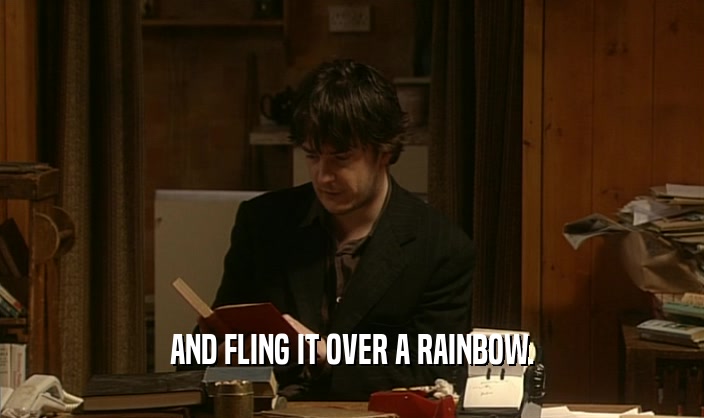 AND FLING IT OVER A RAINBOW.
  