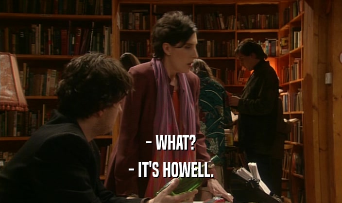- WHAT?
 - IT'S HOWELL.
 