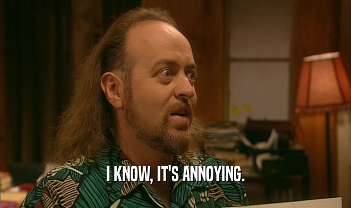 I KNOW, IT'S ANNOYING.  