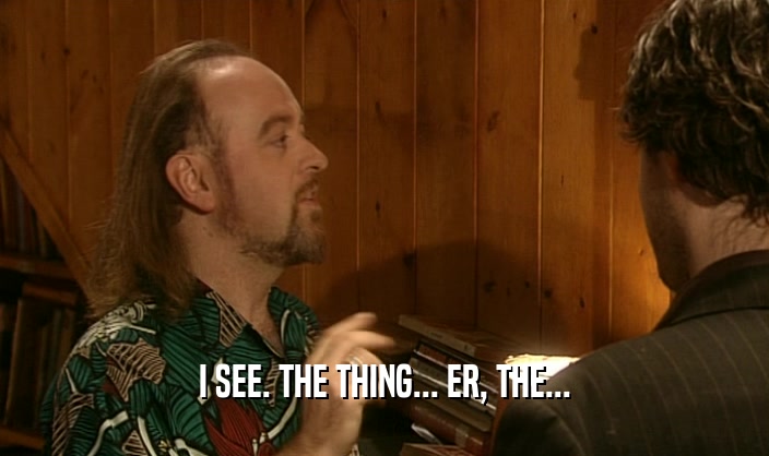 I SEE. THE THING... ER, THE...  