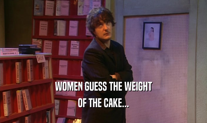 WOMEN GUESS THE WEIGHT
 OF THE CAKE...
 