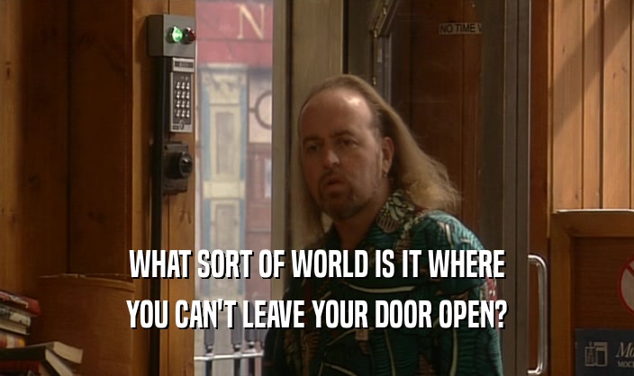WHAT SORT OF WORLD IS IT WHERE
 YOU CAN'T LEAVE YOUR DOOR OPEN?
 