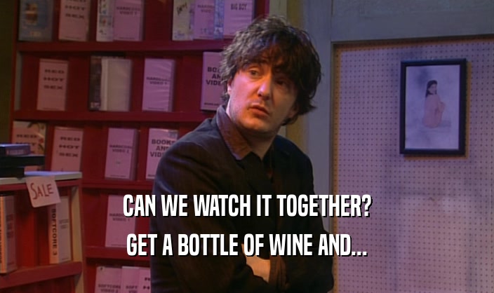 CAN WE WATCH IT TOGETHER? GET A BOTTLE OF WINE AND... 