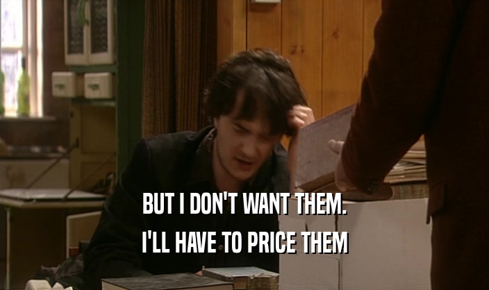 BUT I DON'T WANT THEM.
 I'LL HAVE TO PRICE THEM
 