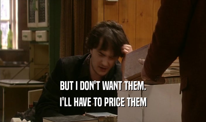 BUT I DON'T WANT THEM. I'LL HAVE TO PRICE THEM 