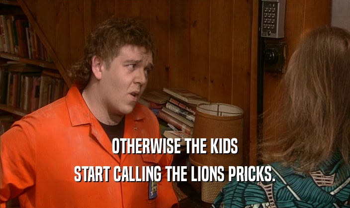 OTHERWISE THE KIDS START CALLING THE LIONS PRICKS. 