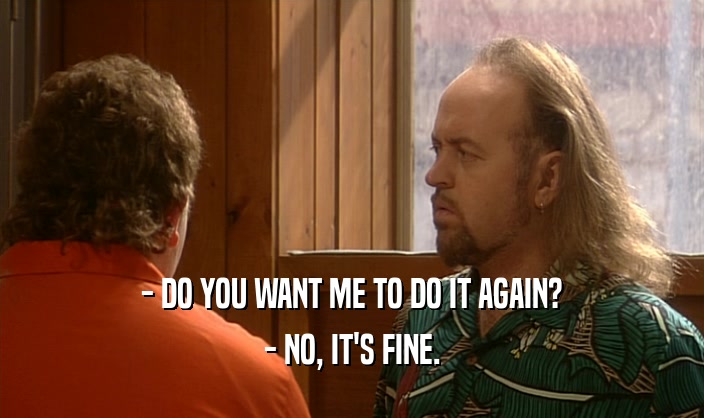 - DO YOU WANT ME TO DO IT AGAIN? - NO, IT'S FINE. 