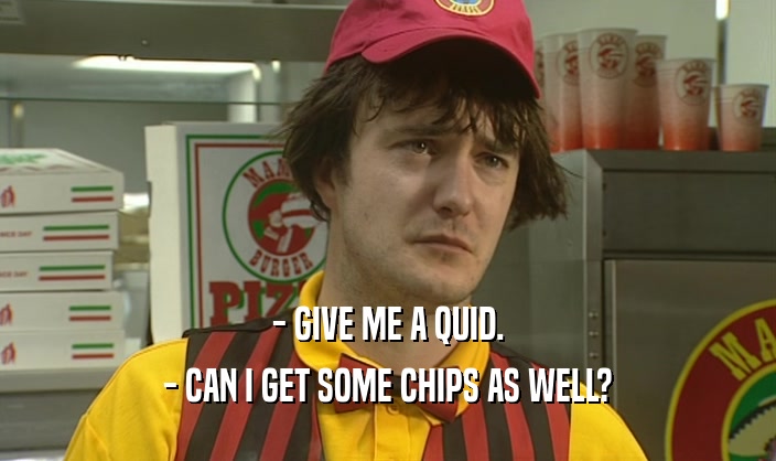 - GIVE ME A QUID. - CAN I GET SOME CHIPS AS WELL? 
