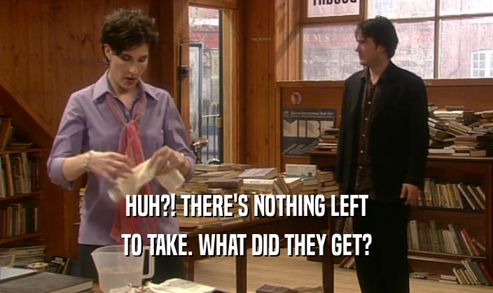 HUH?! THERE'S NOTHING LEFT TO TAKE. WHAT DID THEY GET? 