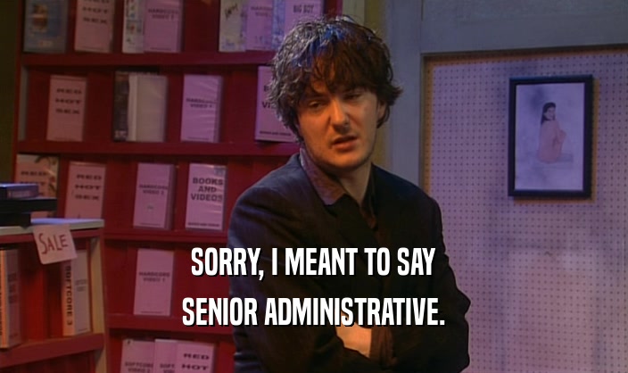 SORRY, I MEANT TO SAY SENIOR ADMINISTRATIVE. 