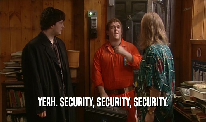 YEAH. SECURITY, SECURITY, SECURITY.  