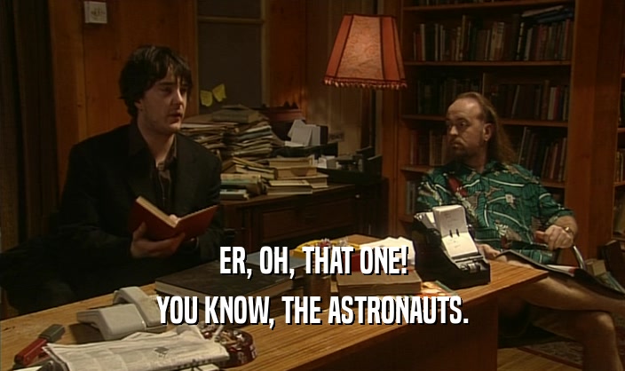 ER, OH, THAT ONE!
 YOU KNOW, THE ASTRONAUTS.
 