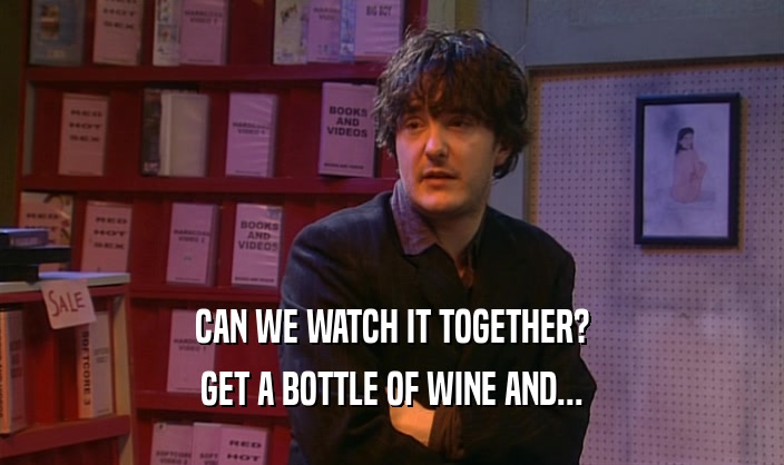 CAN WE WATCH IT TOGETHER? GET A BOTTLE OF WINE AND... 