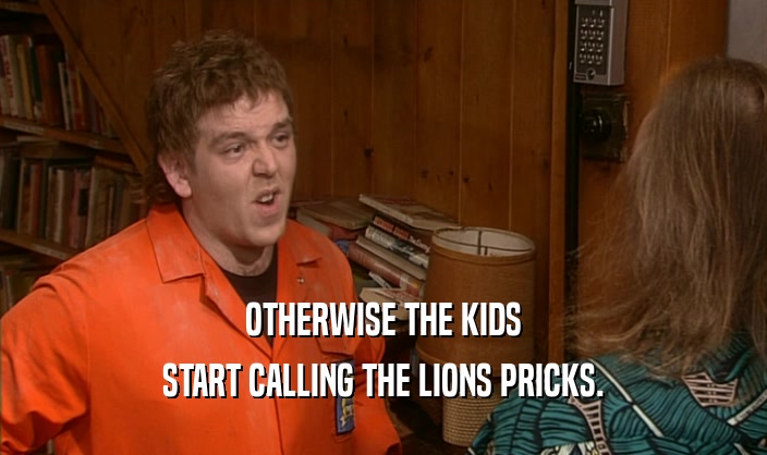 OTHERWISE THE KIDS START CALLING THE LIONS PRICKS. 