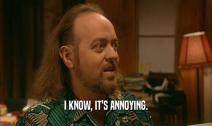 I KNOW, IT'S ANNOYING.  