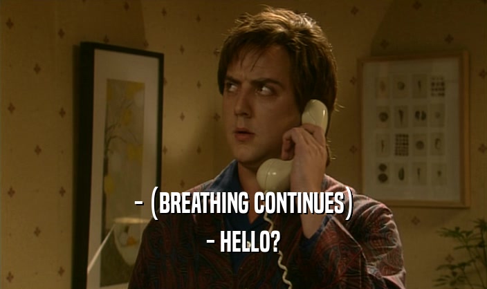 - (BREATHING CONTINUES)
 - HELLO?
 