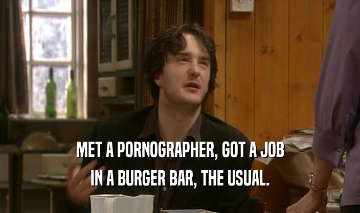 MET A PORNOGRAPHER, GOT A JOB IN A BURGER BAR, THE USUAL. 