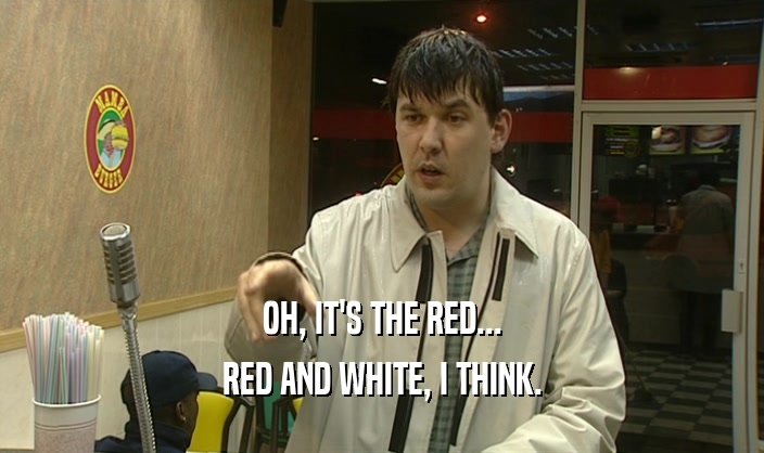 OH, IT'S THE RED... RED AND WHITE, I THINK. 
