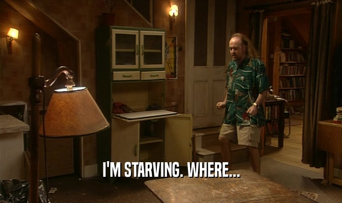 I'M STARVING. WHERE...  