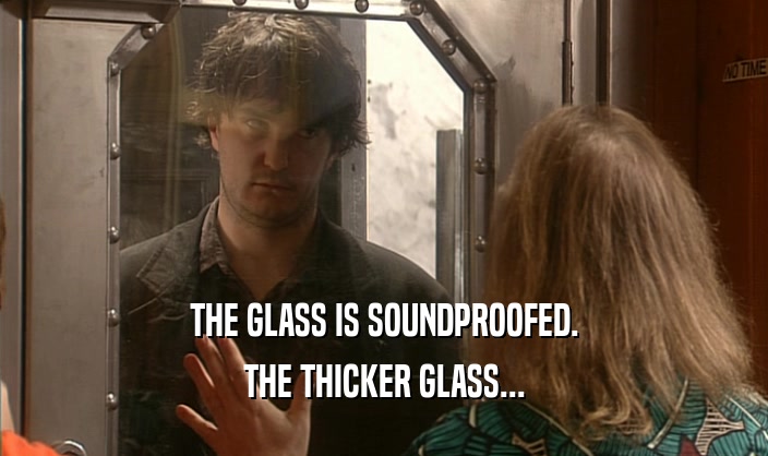 THE GLASS IS SOUNDPROOFED. THE THICKER GLASS... 