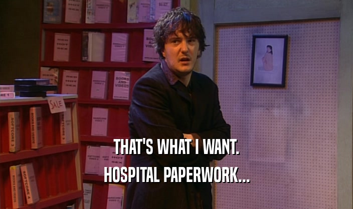 THAT'S WHAT I WANT.
 HOSPITAL PAPERWORK...
 