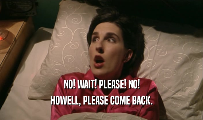 NO! WAIT! PLEASE! NO! HOWELL, PLEASE COME BACK. 
