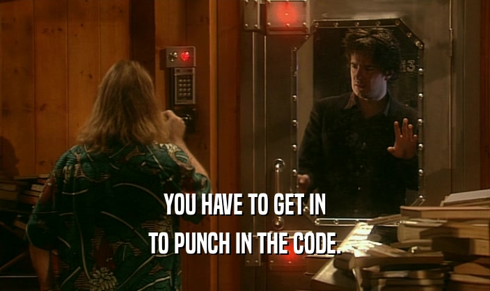YOU HAVE TO GET IN
 TO PUNCH IN THE CODE.
 