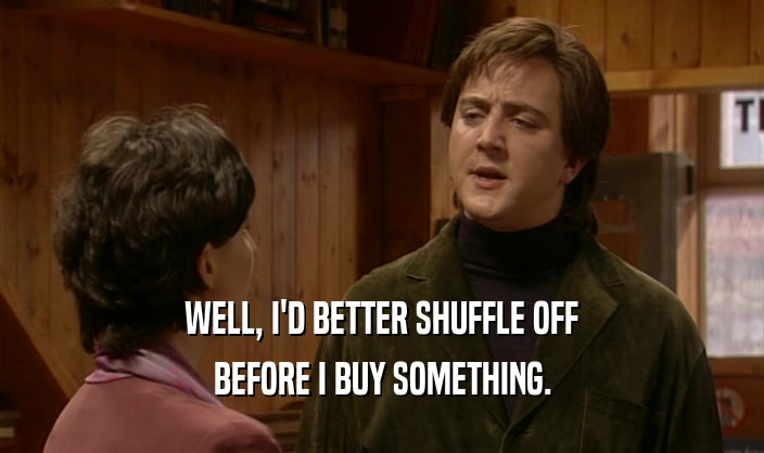 WELL, I'D BETTER SHUFFLE OFF BEFORE I BUY SOMETHING. 