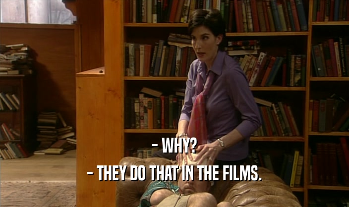 - WHY? - THEY DO THAT IN THE FILMS. 