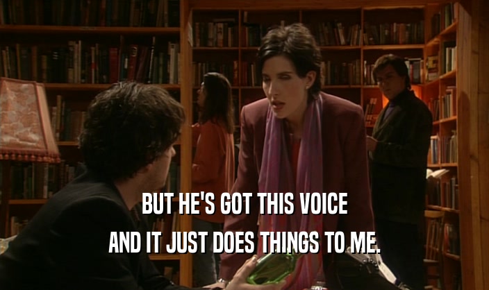 BUT HE'S GOT THIS VOICE AND IT JUST DOES THINGS TO ME. 