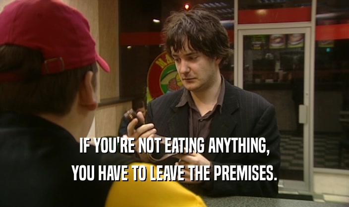 IF YOU'RE NOT EATING ANYTHING, YOU HAVE TO LEAVE THE PREMISES. 