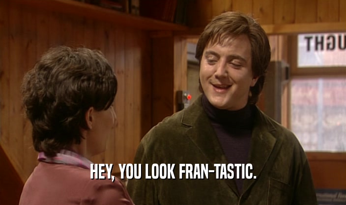 HEY, YOU LOOK FRAN-TASTIC.
  