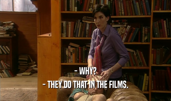 - WHY? - THEY DO THAT IN THE FILMS. 